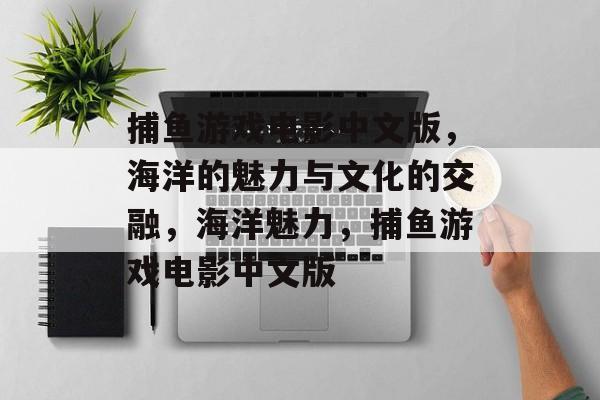 捕鱼游戏电影中文版,海洋的魅力与文化的交融,海洋魅力,捕鱼游戏电影中文版 捕鱼游戏电影中文版,海洋的魅力与文化的交融,海洋魅力,捕鱼游戏电影中文版