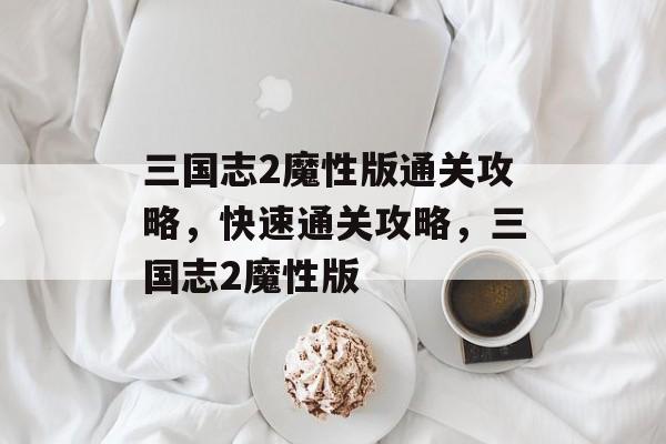 三国志2魔性版通关攻略,快速通关攻略,三国志2魔性版 三国志2魔性版通关攻略,快速通关攻略,三国志2魔性版