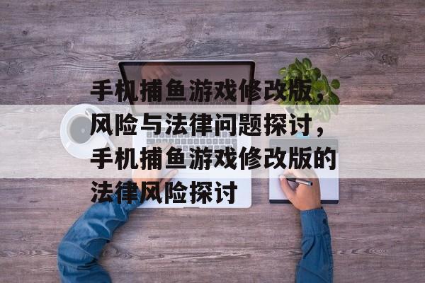 手机捕鱼游戏修改版,风险与法律问题探讨,手机捕鱼游戏修改版的法律风险探讨 手机捕鱼游戏修改版,风险与法律问题探讨,手机捕鱼游戏修改版的法律风险探讨