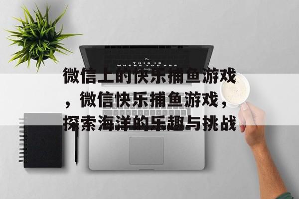 微信上的快乐捕鱼游戏,微信快乐捕鱼游戏,探索海洋的乐趣与挑战 微信上的快乐捕鱼游戏,微信快乐捕鱼游戏,探索海洋的乐趣与挑战