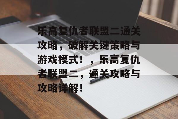 乐高复仇者联盟二通关攻略，破解关键策略与游戏模式！，乐高复仇者联盟二，通关攻略与攻略详解！