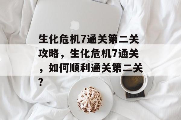 生化危机7通关第二关攻略,生化危机7通关,如何顺利通关第二关? 生化危机7通关第二关攻略,生化危机7通关,如何顺利通关第二关?