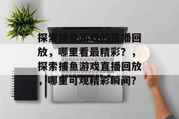 探索捕鱼游戏的直播回放，哪里看最精彩？，探索捕鱼游戏直播回放，哪里可观精彩瞬间？