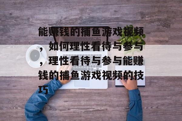 能赚钱的捕鱼游戏视频，如何理性看待与参与，理性看待与参与能赚钱的捕鱼游戏视频的技巧