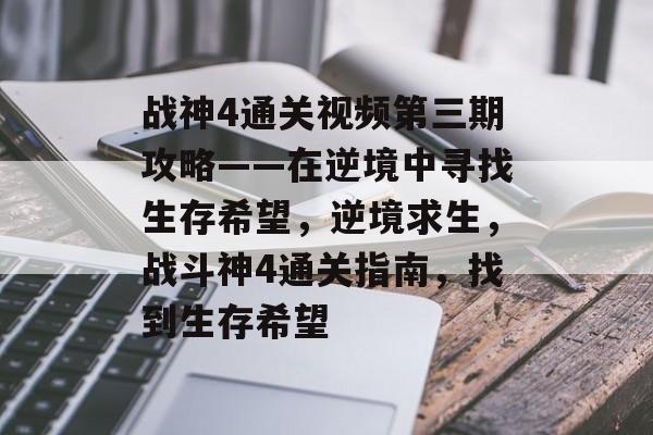 战神4通关视频第三期攻略——在逆境中寻找生存希望，逆境求生，战斗神4通关指南，找到生存希望