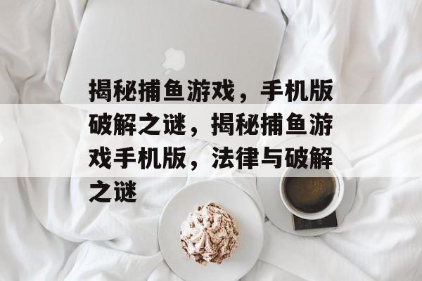 揭秘捕鱼游戏,手机版破解之谜,揭秘捕鱼游戏手机版,法律与破解之谜 揭秘捕鱼游戏,手机版破解之谜,揭秘捕鱼游戏手机版,法律与破解之谜