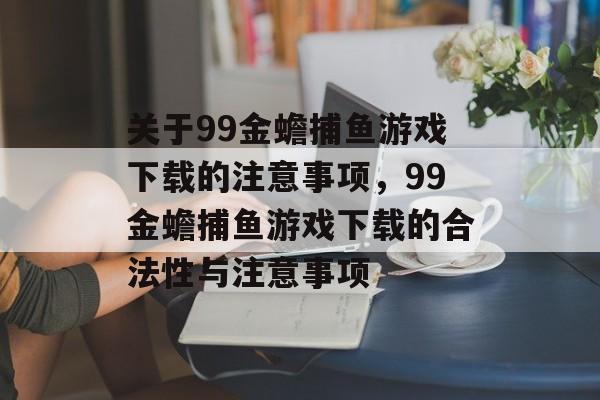 关于99金蟾捕鱼游戏下载的注意事项，99金蟾捕鱼游戏下载的合法性与注意事项