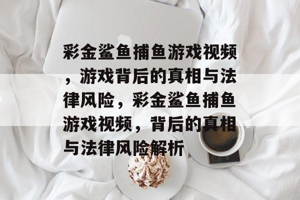 彩金鲨鱼捕鱼游戏视频，游戏背后的真相与法律风险，彩金鲨鱼捕鱼游戏视频，背后的真相与法律风险解析