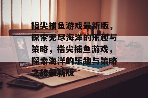 指尖捕鱼游戏最新版,探索无尽海洋的乐趣与策略,指尖捕鱼游戏,探索海洋的乐趣与策略之旅最新版 指尖捕鱼游戏最新版,探索无尽海洋的乐趣与策略,指尖捕鱼游戏,探索海洋的乐趣与策略之旅最新版