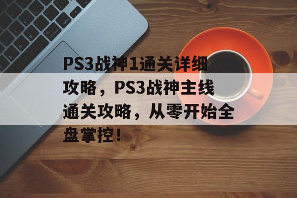 PS3战神1通关详细攻略,PS3战神主线通关攻略,从零开始全盘掌控! PS3战神1通关详细攻略,PS3战神主线通关攻略,从零开始全盘掌控!