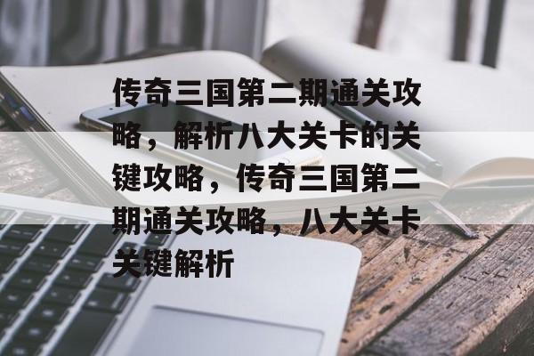 传奇三国第二期通关攻略，解析八大关卡的关键攻略，传奇三国第二期通关攻略，八大关卡关键解析