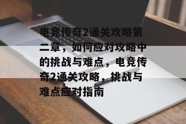电竞传奇2通关攻略第二章，如何应对攻略中的挑战与难点，电竞传奇2通关攻略，挑战与难点应对指南