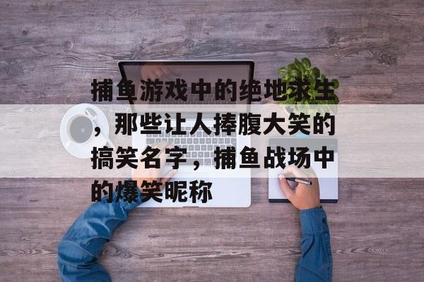 捕鱼游戏中的绝地求生,那些让人捧腹大笑的搞笑名字,捕鱼战场中的爆笑昵称 捕鱼游戏中的绝地求生,那些让人捧腹大笑的搞笑名字,捕鱼战场中的爆笑昵称