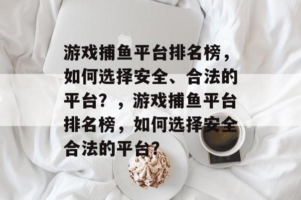 游戏捕鱼平台排名榜,如何选择安全、合法的平台?,游戏捕鱼平台排名榜,如何选择安全合法的平台? 游戏捕鱼平台排名榜,如何选择安全、合法的平台?,游戏捕鱼平台排名榜,如何选择安全合法的平台?