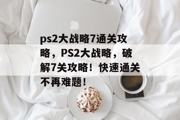 ps2大战略7通关攻略,PS2大战略,破解7关攻略!快速通关不再难题! ps2大战略7通关攻略,PS2大战略,破解7关攻略!快速通关不再难题!
