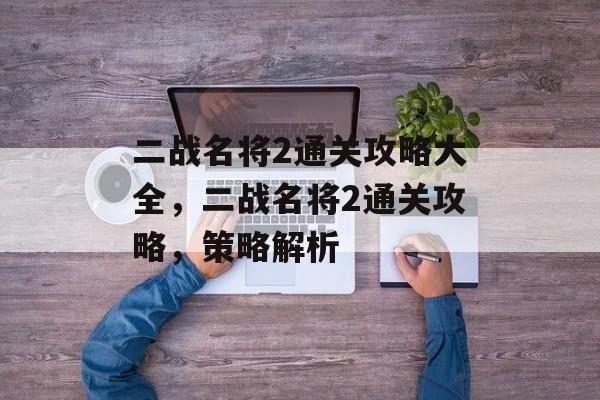 二战名将2通关攻略大全,二战名将2通关攻略,策略解析 二战名将2通关攻略大全,二战名将2通关攻略,策略解析