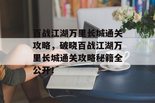 百战江湖万里长城通关攻略,破晓百战江湖万里长城通关攻略秘籍全公开! 百战江湖万里长城通关攻略,破晓百战江湖万里长城通关攻略秘籍全公开!