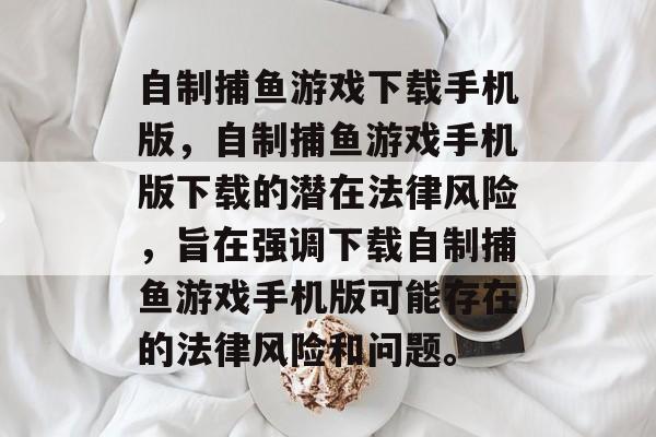 自制捕鱼游戏下载手机版,自制捕鱼游戏手机版下载的潜在法律风险,旨在强调下载自制捕鱼游戏手机版可能存在的法律风险和问题。 自制捕鱼游戏下载手机版,自制捕鱼游戏手机版下载的潜在法律风险,旨在强调下载自制捕鱼游戏手机版可能存在的法律风险和问题。