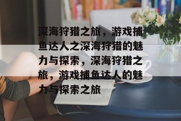 深海狩猎之旅,游戏捕鱼达人之深海狩猎的魅力与探索,深海狩猎之旅,游戏捕鱼达人的魅力与探索之旅 深海狩猎之旅,游戏捕鱼达人之深海狩猎的魅力与探索,深海狩猎之旅,游戏捕鱼达人的魅力与探索之旅