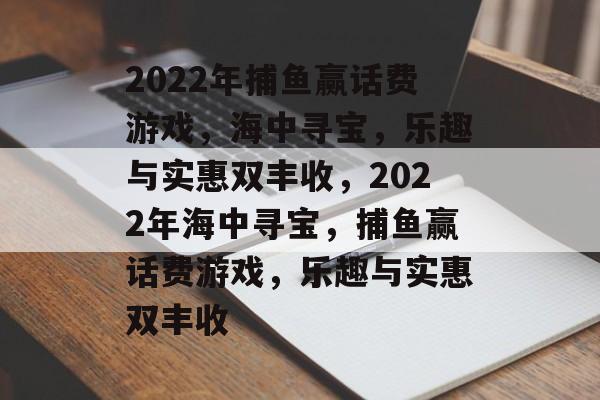 2022年捕鱼赢话费游戏,海中寻宝,乐趣与实惠双丰收,2022年海中寻宝,捕鱼赢话费游戏,乐趣与实惠双丰收 2022年捕鱼赢话费游戏,海中寻宝,乐趣与实惠双丰收,2022年海中寻宝,捕鱼赢话费游戏,乐趣与实惠双丰收