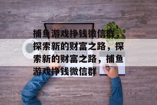捕鱼游戏挣钱微信群,探索新的财富之路,探索新的财富之路,捕鱼游戏挣钱微信群 捕鱼游戏挣钱微信群,探索新的财富之路,探索新的财富之路,捕鱼游戏挣钱微信群