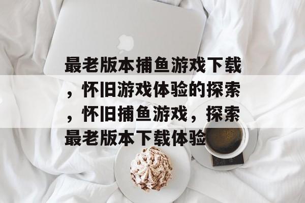 最老版本捕鱼游戏下载,怀旧游戏体验的探索,怀旧捕鱼游戏,探索最老版本下载体验 最老版本捕鱼游戏下载,怀旧游戏体验的探索,怀旧捕鱼游戏,探索最老版本下载体验