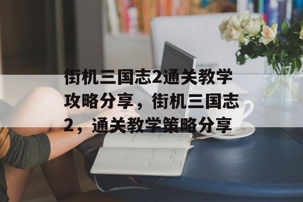 街机三国志2通关教学攻略分享,街机三国志2,通关教学策略分享 街机三国志2通关教学攻略分享,街机三国志2,通关教学策略分享