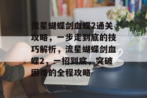 流星蝴蝶剑血蝶2通关攻略,一步走到底的技巧解析,流星蝴蝶剑血蝶2,一招到底,突破困难的全程攻略 流星蝴蝶剑血蝶2通关攻略,一步走到底的技巧解析,流星蝴蝶剑血蝶2,一招到底,突破困难的全程攻略