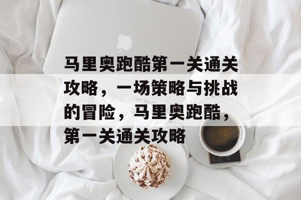 马里奥跑酷第一关通关攻略,一场策略与挑战的冒险,马里奥跑酷,第一关通关攻略 马里奥跑酷第一关通关攻略,一场策略与挑战的冒险,马里奥跑酷,第一关通关攻略