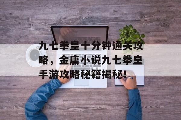 九七拳皇十分钟通关攻略,金庸小说九七拳皇手游攻略秘籍揭秘! 九七拳皇十分钟通关攻略,金庸小说九七拳皇手游攻略秘籍揭秘!