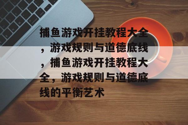捕鱼游戏开挂教程大全,游戏规则与道德底线,捕鱼游戏开挂教程大全,游戏规则与道德底线的平衡艺术 捕鱼游戏开挂教程大全,游戏规则与道德底线,捕鱼游戏开挂教程大全,游戏规则与道德底线的平衡艺术