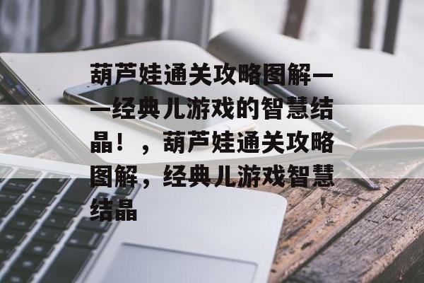 葫芦娃通关攻略图解——经典儿游戏的智慧结晶!,葫芦娃通关攻略图解,经典儿游戏智慧结晶 葫芦娃通关攻略图解——经典儿游戏的智慧结晶!,葫芦娃通关攻略图解,经典儿游戏智慧结晶