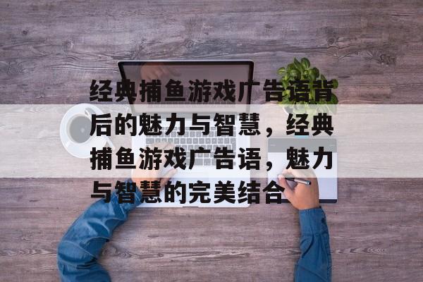 经典捕鱼游戏广告语背后的魅力与智慧,经典捕鱼游戏广告语,魅力与智慧的完美结合 经典捕鱼游戏广告语背后的魅力与智慧,经典捕鱼游戏广告语,魅力与智慧的完美结合