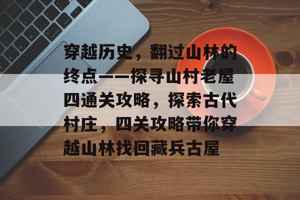 穿越历史,翻过山林的终点——探寻山村老屋四通关攻略,探索古代村庄,四关攻略带你穿越山林找回藏兵古屋 穿越历史,翻过山林的终点——探寻山村老屋四通关攻略,探索古代村庄,四关攻略带你穿越山林找回藏兵古屋