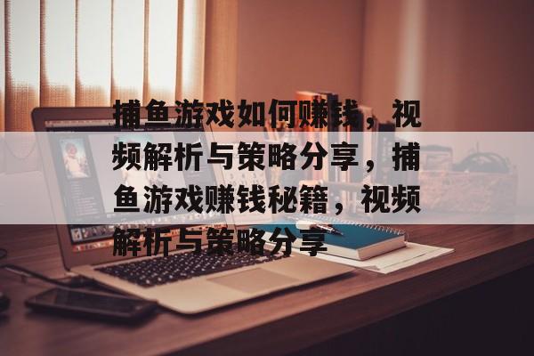 捕鱼游戏如何赚钱,视频解析与策略分享,捕鱼游戏赚钱秘籍,视频解析与策略分享 捕鱼游戏如何赚钱,视频解析与策略分享,捕鱼游戏赚钱秘籍,视频解析与策略分享