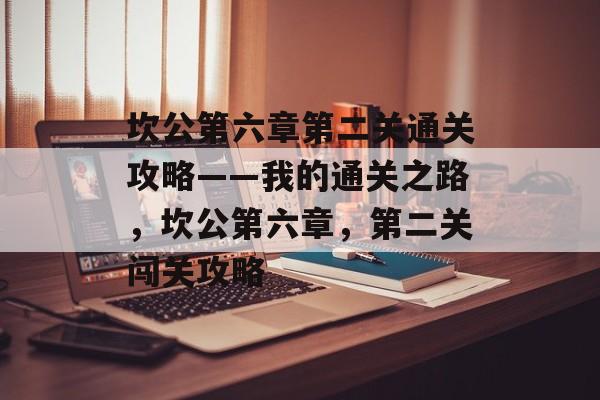 坎公第六章第二关通关攻略——我的通关之路，坎公第六章，第二关闯关攻略