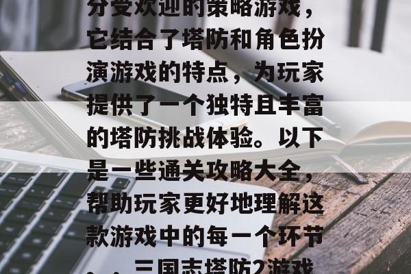 三国志塔防2是一款十分受欢迎的策略游戏,它结合了塔防和角色扮演游戏的特点,为玩家提供了一个独特且丰富的塔防挑战体验。以下是一些通关攻略大全,帮助玩家更好地理解这款游戏中的每一个环节。,三国志塔防2游戏通关攻略大全 三国志塔防2是一款十分受欢迎的策略游戏,它结合了塔防和角色扮演游戏的特点,为玩家提供了一个独特且丰富的塔防挑战体验。以下是一些通关攻略大全,帮助玩家更好地理解这款游戏中的每一个环节。,三国志塔防2游戏通关攻略大全