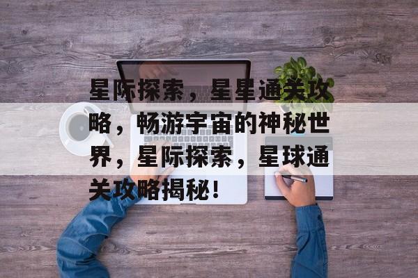 星际探索,星星通关攻略,畅游宇宙的神秘世界,星际探索,星球通关攻略揭秘! 星际探索,星星通关攻略,畅游宇宙的神秘世界,星际探索,星球通关攻略揭秘!