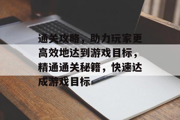 通关攻略,助力玩家更高效地达到游戏目标,精通通关秘籍,快速达成游戏目标 通关攻略,助力玩家更高效地达到游戏目标,精通通关秘籍,快速达成游戏目标