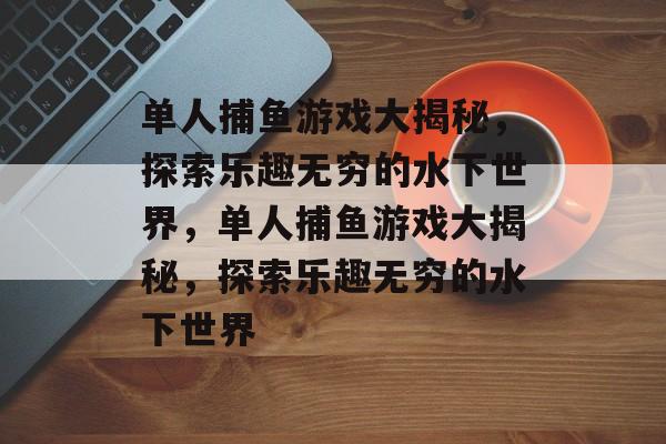 单人捕鱼游戏大揭秘,探索乐趣无穷的水下世界,单人捕鱼游戏大揭秘,探索乐趣无穷的水下世界 单人捕鱼游戏大揭秘,探索乐趣无穷的水下世界,单人捕鱼游戏大揭秘,探索乐趣无穷的水下世界
