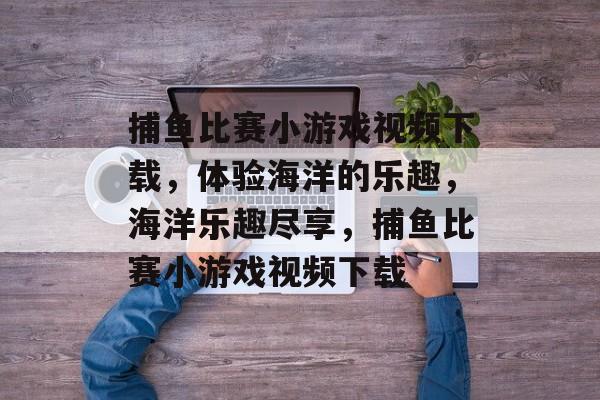 捕鱼比赛小游戏视频下载,体验海洋的乐趣,海洋乐趣尽享,捕鱼比赛小游戏视频下载 捕鱼比赛小游戏视频下载,体验海洋的乐趣,海洋乐趣尽享,捕鱼比赛小游戏视频下载