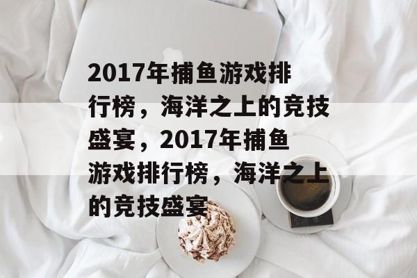 2017年捕鱼游戏排行榜，海洋之上的竞技盛宴，2017年捕鱼游戏排行榜，海洋之上的竞技盛宴