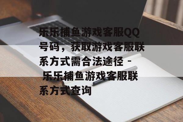 乐乐捕鱼游戏客服QQ号码,获取游戏客服联系方式需合法途径 - 乐乐捕鱼游戏客服联系方式查询 乐乐捕鱼游戏客服QQ号码,获取游戏客服联系方式需合法途径 - 乐乐捕鱼游戏客服联系方式查询