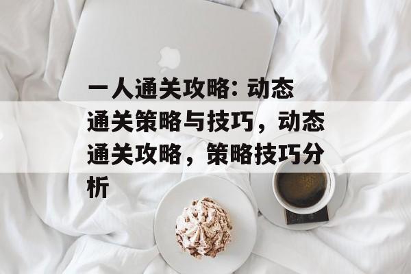 一人通关攻略: 动态通关策略与技巧,动态通关攻略,策略技巧分析 一人通关攻略: 动态通关策略与技巧,动态通关攻略,策略技巧分析