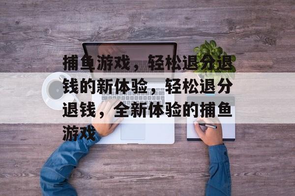 捕鱼游戏，轻松退分退钱的新体验，轻松退分退钱，全新体验的捕鱼游戏