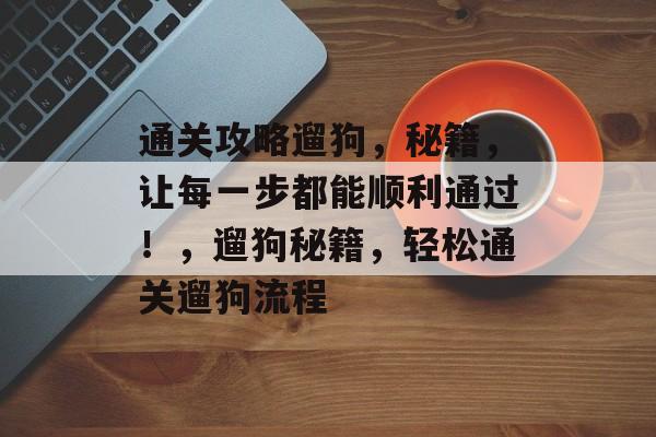 通关攻略遛狗，秘籍，让每一步都能顺利通过！，遛狗秘籍，轻松通关遛狗流程