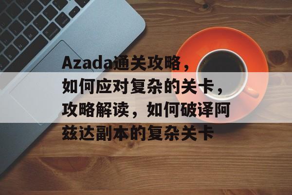 Azada通关攻略,如何应对复杂的关卡,攻略解读,如何破译阿兹达副本的复杂关卡 Azada通关攻略,如何应对复杂的关卡,攻略解读,如何破译阿兹达副本的复杂关卡