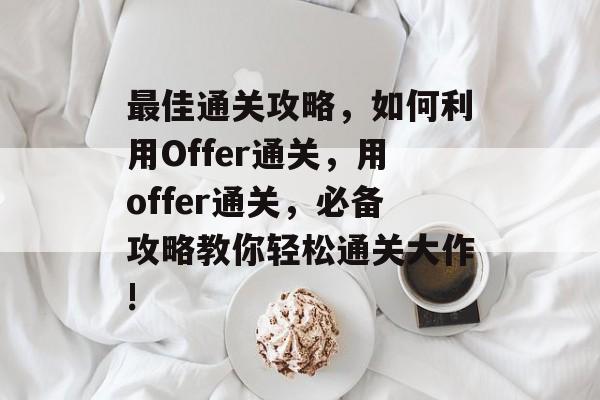 最佳通关攻略,如何利用Offer通关,用offer通关,必备攻略教你轻松通关大作! 最佳通关攻略,如何利用Offer通关,用offer通关,必备攻略教你轻松通关大作!