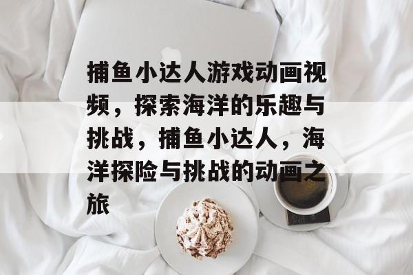 捕鱼小达人游戏动画视频,探索海洋的乐趣与挑战,捕鱼小达人,海洋探险与挑战的动画之旅 捕鱼小达人游戏动画视频,探索海洋的乐趣与挑战,捕鱼小达人,海洋探险与挑战的动画之旅