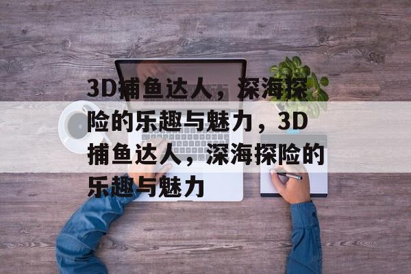 3D捕鱼达人,深海探险的乐趣与魅力,3D捕鱼达人,深海探险的乐趣与魅力 3D捕鱼达人,深海探险的乐趣与魅力,3D捕鱼达人,深海探险的乐趣与魅力